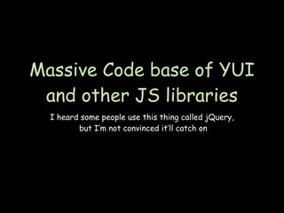 Massive Code base of YUI
 and other JS libraries
  I heard some people use this thing called jQuery,
         but I’m not convinced it’ll catch on
 