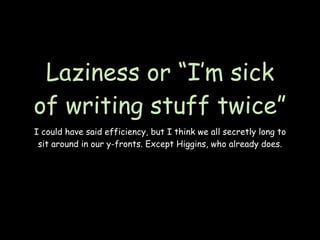 Laziness or “I’m sick
of writing stuff twice”
I could have said efficiency, but I think we all secretly long to
 sit around in our y-fronts. Except Higgins, who already does.
 
