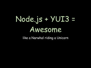 Node.js + YUI3 =
   Awesome
 like a Narwhal riding a Unicorn
 