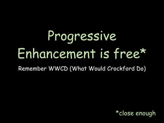 Progressive
Enhancement is free*
Remember WWCD (What Would Crockford Do)




                             *close enough
 