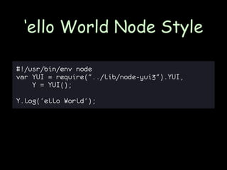 ‘ello World Node Style

#!/usr/bin/env node
var YUI = require("../lib/node-yui3").YUI,
    Y = YUI();

Y.log('ello World');
 