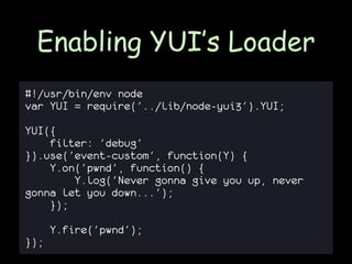 Enabling YUI’s Loader
#!/usr/bin/env node
var YUI = require('../lib/node-yui3').YUI;

YUI({
    filter: 'debug'
}).use('event-custom', function(Y) {
    Y.on('pwnd', function() {
        Y.log('Never gonna give you up, never
gonna let you down...');
    });

      Y.fire('pwnd');
});
 