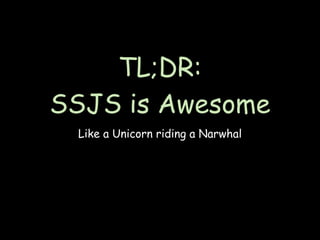 TL;DR:
SSJS is Awesome
 Like a Unicorn riding a Narwhal
 