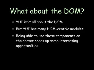 What about the DOM?
• YUI isn’t all about the DOM
• But YUI has many DOM-centric modules.
• Being able to use these components on
  the server opens up some interesting
  opportunities.
 