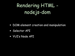 Rendering HTML -
        nodejs-dom

• DOM element creation and manipulation
• Selector API
• YUI’s Node API
 