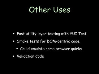 Other Uses


• Fast utility layer testing with YUI Test.
• Smoke tests for DOM-centric code.
 • Could emulate some browser quirks.
• Validation Code
 