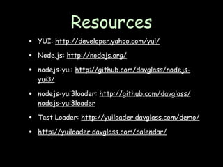 Resources
•   YUI: http://developer.yahoo.com/yui/

•   Node.js: http://nodejs.org/

•   nodejs-yui: http://github.com/davglass/nodejs-
    yui3/

•   nodejs-yui3loader: http://github.com/davglass/
    nodejs-yui3loader

•   Test Loader: http://yuiloader.davglass.com/demo/

•   http://yuiloader.davglass.com/calendar/
 