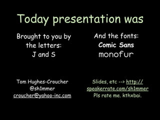 Today presentation was
 Brought to you by         And the fonts:
    the letters:            Comic Sans
      J and S                monofur

 Tom Hughes-Croucher       Slides, etc --> http://
      @sh1mmer           speakerrate.com/sh1mmer
croucher@yahoo-inc.com      Pls rate me. kthxbai.
 