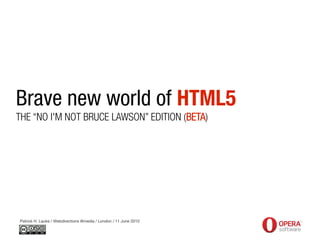 Brave new world of HTML5
THE “NO I'M NOT BRUCE LAWSON” EDITION (BETA)




Patrick H. Lauke / Webdirections @media / London / 11 June 2010
 