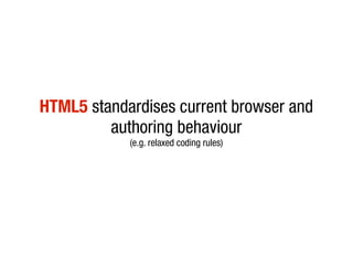HTML5 standardises current browser and
         authoring behaviour
            (e.g. relaxed coding rules)
 