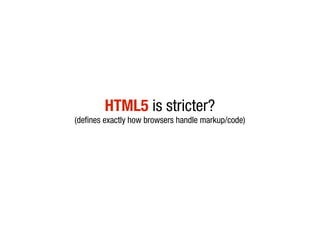HTML5 is stricter?
(defines exactly how browsers handle markup/code)
 