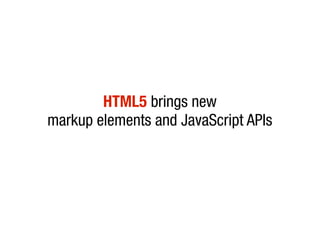 HTML5 brings new
markup elements and JavaScript APIs
 