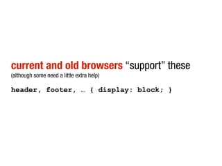 current and old browsers “support” these
(although some need a little extra help)

header, footer, … { display: block; }
 