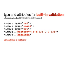 type and attributes for built-in validation
(of course you should still validate on the server)

<input        type=”tel”>
<input        type=”email”>
<input        type=”url”>
<input        … pattern="[a-z]{3}[0-9]{3}">
<input        … required>

Demonstration of webforms
 