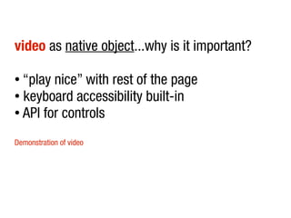 video as native object...why is it important?

● “play nice” with rest of the page
● keyboard accessibility built-in

● API for controls



Demonstration of video
 