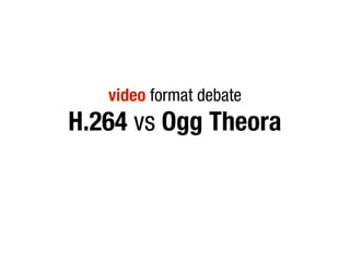 video format debate
H.264 vs Ogg Theora
 