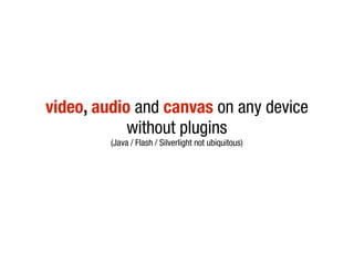 video, audio and canvas on any device
            without plugins
         (Java / Flash / Silverlight not ubiquitous)
 