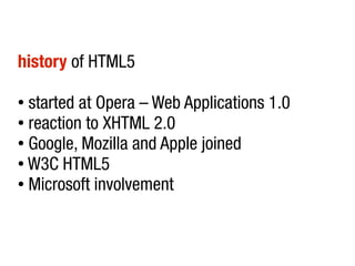 history of HTML5

● started at Opera – Web Applications 1.0
● reaction to XHTML 2.0

● Google, Mozilla and Apple joined

● W3C HTML5

● Microsoft involvement
 
