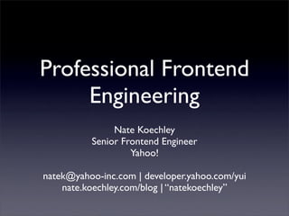Professional Frontend
     Engineering
               Nate Koechley
          Senior Frontend Engineer
                   Yahoo!

natek@yahoo-inc.com | developer.yahoo.com/yui
    nate.koechley.com/blog | “natekoechley”
