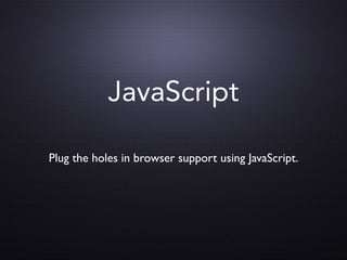 JavaScript

Plug the holes in browser support using JavaScript.
 