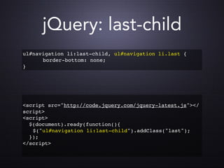 jQuery: last-child
ul#navigation li:last-child, ul#navigation li.last {

 
 border-bottom: none;
}




<script src="http://code.jquery.com/jquery-latest.js"></
script>
<script>
  $(document).ready(function(){

 $("ul#navigation li:last-child").addClass("last");
  });
</script>
 