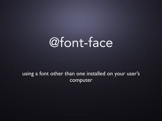 @font-face

using a font other than one installed on your user’s
                     computer
 