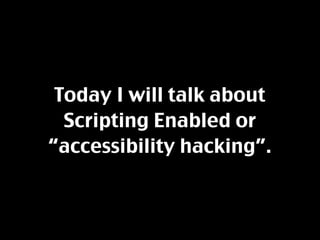 Today I will talk about
  Scripting Enabled or
“accessibility hacking”.
 