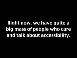 Right now, we have quite a
big mass of people who care
and talk about accessibility.
 