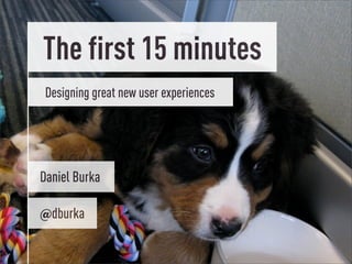 The first 15 minutes
 Designing great new user experiences




Daniel Burka

@dburka
 