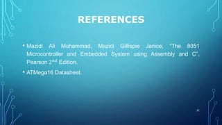 REFERENCES
• Mazidi Ali Muhammad, Mazidi Gillispie Janice, “The 8051
Microcontroller and Embedded System using Assembly and C”,
Pearson 2 𝑛𝑑 Edition.
• ATMega16 Datasheet.
32
 