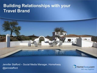Building Relationships with your
Travel Brand




Jennifer Stafford – Social Media Manager, HomeAway
@jennstafford
     HomeAway Confidential© HomeAway. All rights reserved.
 