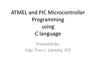 ATMEL and PIC Microcontroller
       Programming
           using
        C language
            Presented by:
     Engr. Tirso L. Llantada, ECE
 