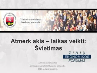 Atmerk akis – laikas veikti:
Švietimas
Arminas Varanauskas
Vilniaus universiteto Studentų atstovybė
2013 m. lapkričio 20 d.

 