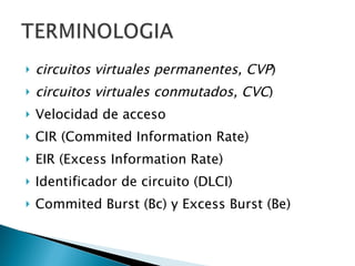 circuitos virtuales permanentes, CVP )  circuitos virtuales conmutados, CVC ) Velocidad de acceso  CIR (Commited Information Rate)  EIR (Excess Information Rate)  Identificador de circuito (DLCI)  Commited Burst (Bc) y Excess Burst (Be)  