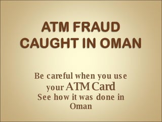 Be careful when you use your  ATM Card See how it was done in Oman 