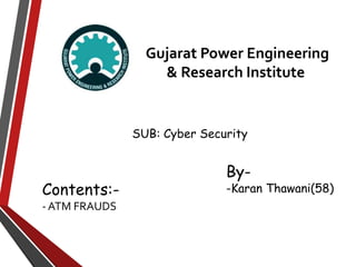 Gujarat Power Engineering
& Research Institute
By-
-Karan Thawani(58)Contents:-
- ATM FRAUDS
SUB: Cyber Security
 