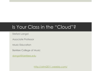 Is Your Class in the “Cloud”?
Stefani Langol

Associate Professor

Music Education

Berklee College of Music

slangol@berklee.edu



                  http://atmi2011.weebly.com/
 