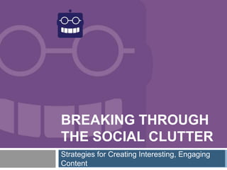BREAKING THROUGH
THE SOCIAL CLUTTER
Strategies for Creating Interesting, Engaging
Content
 