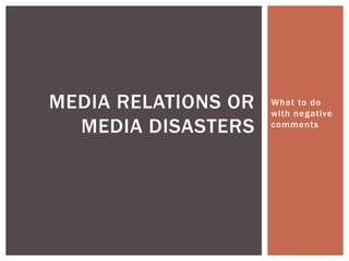 MEDIA RELATIONS OR   What to do
                     with negative
  MEDIA DISASTERS    comments
 