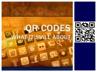 QR CODES
WHAT IT’S ALL ABOUT
 