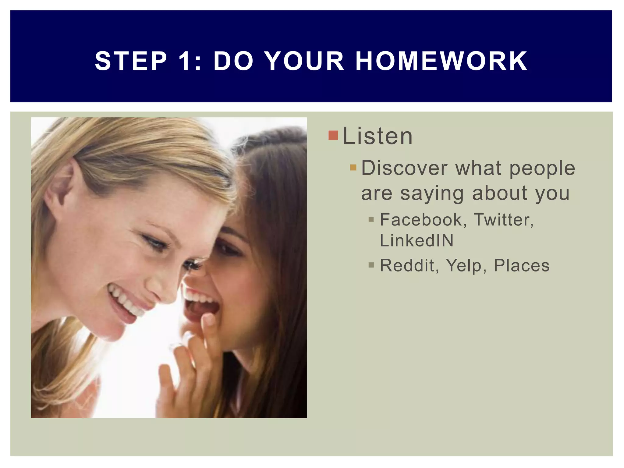 Listen
Discover what people
are saying about you
 Facebook, Twitter,
LinkedIN
 Reddit, Yelp, Places
STEP 1: DO YOUR HOMEWORK
 