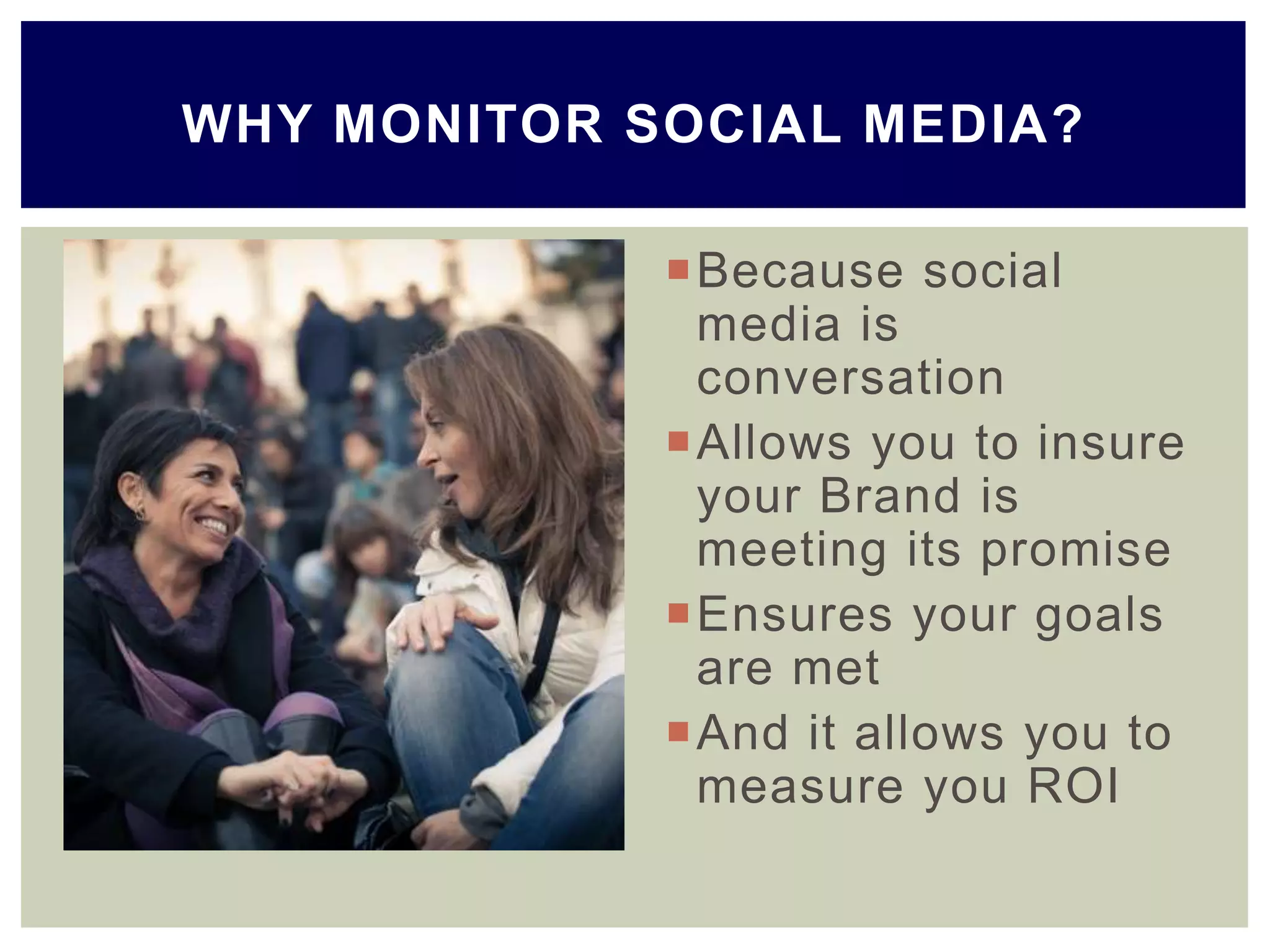 Because social
media is
conversation
Allows you to insure
your Brand is
meeting its promise
Ensures your goals
are met
And it allows you to
measure you ROI
WHY MONITOR SOCIAL MEDIA?
 