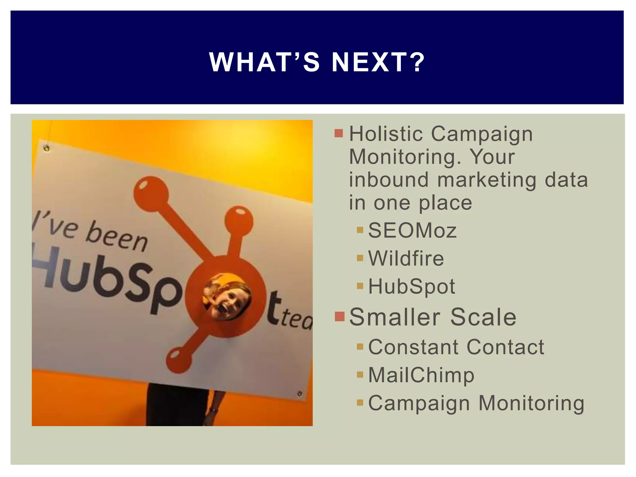  Holistic Campaign
Monitoring. Your
inbound marketing data
in one place
SEOMoz
Wildfire
HubSpot
Smaller Scale
Constant Contact
MailChimp
Campaign Monitoring
WHAT’S NEXT?
 