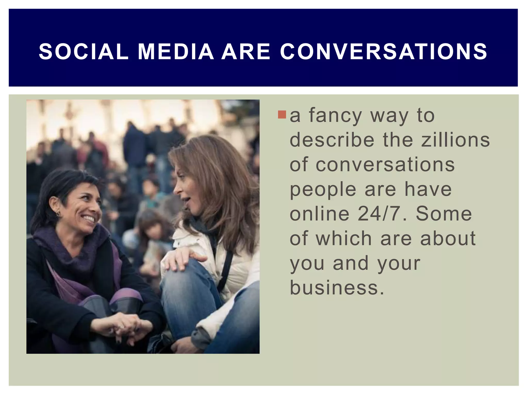 a fancy way to
describe the zillions
of conversations
people are have
online 24/7. Some
of which are about
you and your
business.
SOCIAL MEDIA ARE CONVERSATIONS
 
