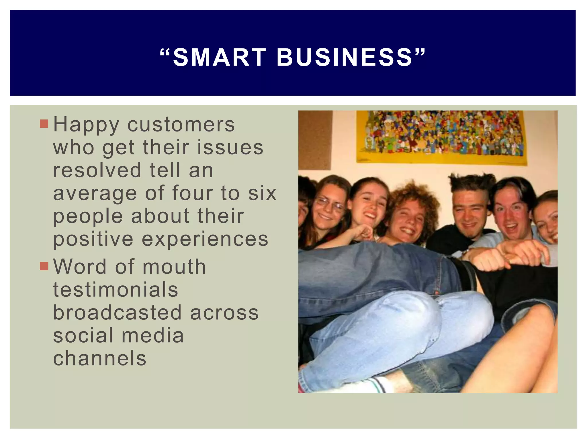 Happy customers
who get their issues
resolved tell an
average of four to six
people about their
positive experiences
Word of mouth
testimonials
broadcasted across
social media
channels
“SMART BUSINESS”
 