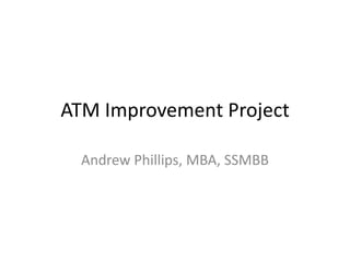 ATM Improvement Project

  Andrew Phillips, MBA, SSMBB
 