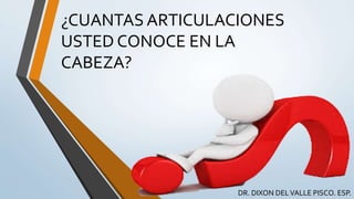 ¿CUANTAS ARTICULACIONES
USTED CONOCE EN LA
CABEZA?
DR. DIXON DELVALLE PISCO. ESP.
 