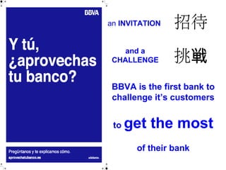 an INVITATION
and a
CHALLENGE
BBVA is the first bank to
challenge it’s customers
to get the most
of their bank
招待
挑戦
 