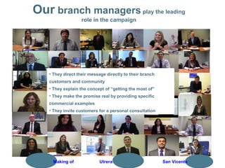 Our branch managers play the leading
role in the campaign
• They direct their message directly to their branch
customers and community
• They explain the concept of “getting the most of”
• They make the promise real by providing specific
commercial examples
• They invite customers for a personal consultation
Making of Utrera San Vicente
 