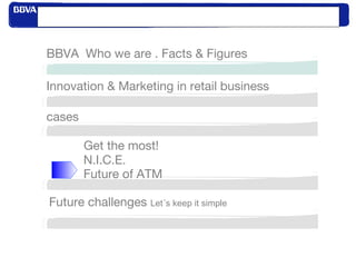 Index
Innovation & Marketing in retail business
BBVA Who we are . Facts & Figures
cases
Get the most!
N.I.C.E.
Future of ATM
Future challenges Let´s keep it simple
 